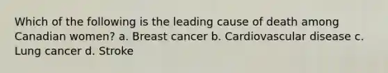 Which of the following is the leading cause of death among Canadian women? a. Breast cancer b. Cardiovascular disease c. Lung cancer d. Stroke