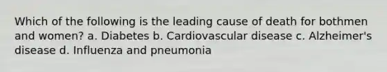 Which of the following is the leading cause of death for bothmen and women? a. Diabetes b. Cardiovascular disease c. Alzheimer's disease d. Influenza and pneumonia