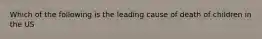 Which of the following is the leading cause of death of children in the US