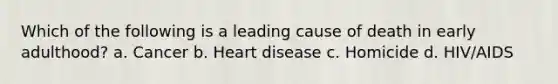 Which of the following is a leading cause of death in early adulthood? a. Cancer b. Heart disease c. Homicide d. HIV/AIDS