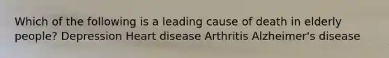 Which of the following is a leading cause of death in elderly people? Depression Heart disease Arthritis Alzheimer's disease