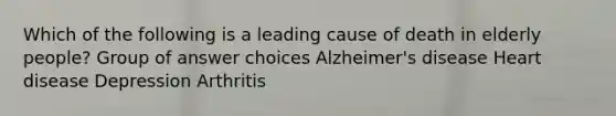 Which of the following is a leading cause of death in elderly people? Group of answer choices Alzheimer's disease Heart disease Depression Arthritis