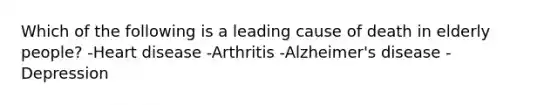 Which of the following is a leading cause of death in elderly people? -Heart disease -Arthritis -Alzheimer's disease -Depression