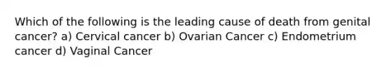 Which of the following is the leading cause of death from genital cancer? a) Cervical cancer b) Ovarian Cancer c) Endometrium cancer d) Vaginal Cancer