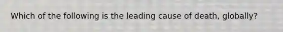 Which of the following is the leading cause of death, globally?