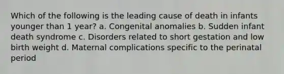 Which of the following is the leading cause of death in infants younger than 1 year? a. Congenital anomalies b. Sudden infant death syndrome c. Disorders related to short gestation and low birth weight d. Maternal complications specific to the perinatal period