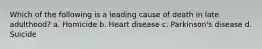 Which of the following is a leading cause of death in late adulthood? a. Homicide b. Heart disease c. Parkinson's disease d. Suicide