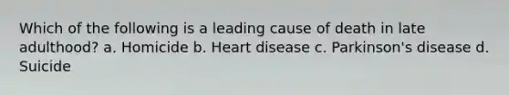 Which of the following is a leading cause of death in late adulthood? a. Homicide b. Heart disease c. Parkinson's disease d. Suicide