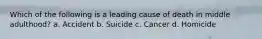 Which of the following is a leading cause of death in middle adulthood? a. Accident b. Suicide c. Cancer d. Homicide