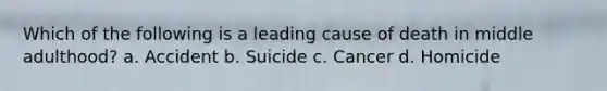 Which of the following is a leading cause of death in middle adulthood? a. Accident b. Suicide c. Cancer d. Homicide