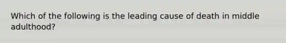 Which of the following is the leading cause of death in middle adulthood?