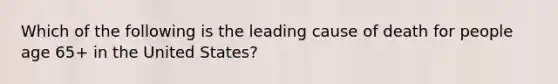 Which of the following is the leading cause of death for people age 65+ in the United States?