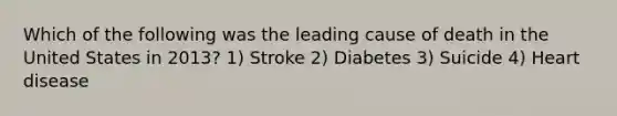 Which of the following was the leading cause of death in the United States in 2013? 1) Stroke 2) Diabetes 3) Suicide 4) Heart disease