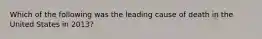 Which of the following was the leading cause of death in the United States in 2013?