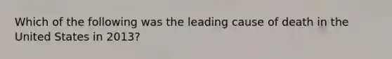 Which of the following was the leading cause of death in the United States in 2013?