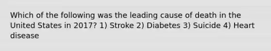 Which of the following was the leading cause of death in the United States in 2017? 1) Stroke 2) Diabetes 3) Suicide 4) Heart disease