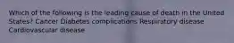 Which of the following is the leading cause of death in the United States? Cancer Diabetes complications Respiratory disease Cardiovascular disease