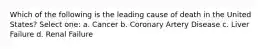 Which of the following is the leading cause of death in the United States? Select one: a. Cancer b. Coronary Artery Disease c. Liver Failure d. Renal Failure