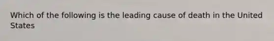 Which of the following is the leading cause of death in the United States