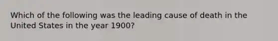 Which of the following was the leading cause of death in the United States in the year 1900?