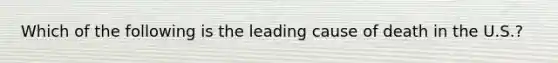 Which of the following is the leading cause of death in the U.S.?