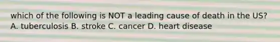 which of the following is NOT a leading cause of death in the US? A. tuberculosis B. stroke C. cancer D. heart disease