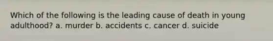 Which of the following is the leading cause of death in young adulthood? a. murder b. accidents c. cancer d. suicide