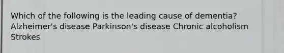 Which of the following is the leading cause of dementia? Alzheimer's disease Parkinson's disease Chronic alcoholism Strokes