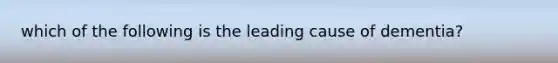 which of the following is the leading cause of dementia?