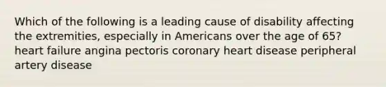 Which of the following is a leading cause of disability affecting the extremities, especially in Americans over the age of 65? heart failure angina pectoris coronary heart disease peripheral artery disease