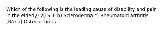 Which of the following is the leading cause of disability and pain in the elderly? a) SLE b) Scleroderma c) Rheumatoid arthritis (RA) d) Osteoarthritis