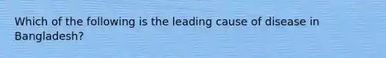 Which of the following is the leading cause of disease in Bangladesh?