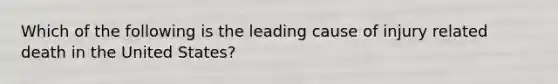 Which of the following is the leading cause of injury related death in the United States?
