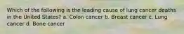 Which of the following is the leading cause of lung cancer deaths in the United States? a. Colon cancer b. Breast cancer c. Lung cancer d. Bone cancer