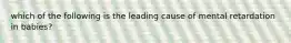 which of the following is the leading cause of mental retardation in babies?