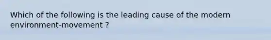 Which of the following is the leading cause of the modern environment-movement ?