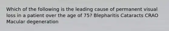 Which of the following is the leading cause of permanent visual loss in a patient over the age of 75? Blepharitis Cataracts CRAO Macular degeneration