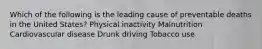 Which of the following is the leading cause of preventable deaths in the United States? Physical inactivity Malnutrition Cardiovascular disease Drunk driving Tobacco use