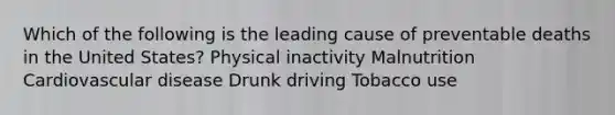 Which of the following is the leading cause of preventable deaths in the United States? Physical inactivity Malnutrition Cardiovascular disease Drunk driving Tobacco use