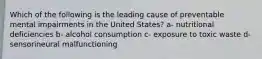 Which of the following is the leading cause of preventable mental impairments in the United States? a- nutritional deficiencies b- alcohol consumption c- exposure to toxic waste d- sensorineural malfunctioning