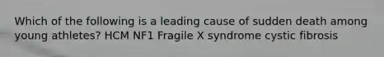 Which of the following is a leading cause of sudden death among young athletes? HCM NF1 Fragile X syndrome cystic fibrosis