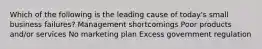 Which of the following is the leading cause of today's small business failures? Management shortcomings Poor products and/or services No marketing plan Excess government regulation