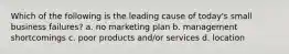 Which of the following is the leading cause of today's small business failures? a. no marketing plan b. management shortcomings c. poor products and/or services d. location