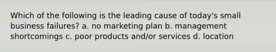 Which of the following is the leading cause of today's small business failures? a. no marketing plan b. management shortcomings c. poor products and/or services d. location