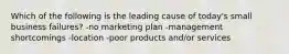 Which of the following is the leading cause of today's small business failures? -no marketing plan -management shortcomings -location -poor products and/or services