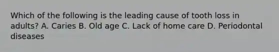 Which of the following is the leading cause of tooth loss in adults? A. Caries B. Old age C. Lack of home care D. Periodontal diseases
