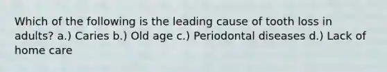 Which of the following is the leading cause of tooth loss in adults? a.) Caries b.) Old age c.) Periodontal diseases d.) Lack of home care