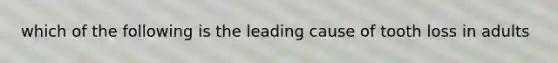 which of the following is the leading cause of tooth loss in adults