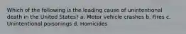 Which of the following is the leading cause of unintentional death in the United States? a. Motor vehicle crashes b. Fires c. Unintentional poisonings d. Homicides