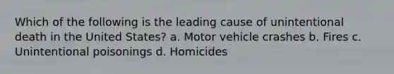 Which of the following is the leading cause of unintentional death in the United States? a. Motor vehicle crashes b. Fires c. Unintentional poisonings d. Homicides